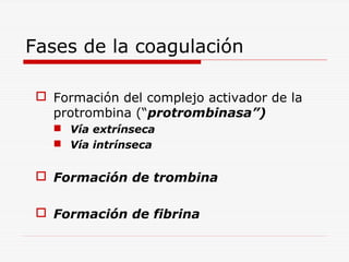 Fases de la coagulación
 Formación del complejo activador de la
protrombina (“protrombinasa”)
 Vía extrínseca
 Vía intrínseca

 Formación de trombina
 Formación de fibrina

 