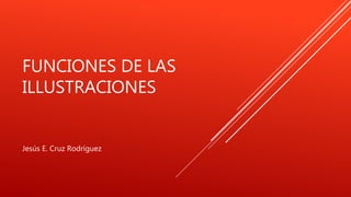 FUNCIONES DE LAS
ILLUSTRACIONES
Jesús E. Cruz Rodríguez
 