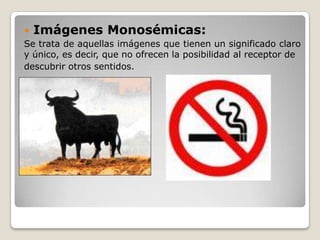  Imágenes Monosémicas:
Se trata de aquellas imágenes que tienen un significado claro
y único, es decir, que no ofrecen la posibilidad al receptor de
descubrir otros sentidos.
 