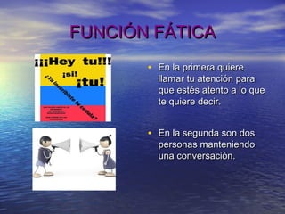 FUNCIÓN FÁTICAFUNCIÓN FÁTICA
• En la primera quiereEn la primera quiere
llamar tu atención parallamar tu atención para
que estés atento a lo queque estés atento a lo que
te quiere decir.te quiere decir.
• En la segunda son dosEn la segunda son dos
personas manteniendopersonas manteniendo
una conversación.una conversación.
 