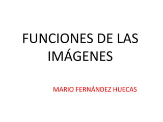 FUNCIONES DE LAS 
IMÁGENES 
MARIO FERNÁNDEZ HUECAS 
 