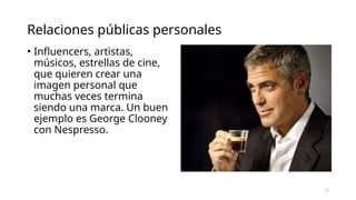 Relaciones públicas personales
• Influencers, artistas,
músicos, estrellas de cine,
que quieren crear una
imagen personal que
muchas veces termina
siendo una marca. Un buen
ejemplo es George Clooney
con Nespresso.
17
 