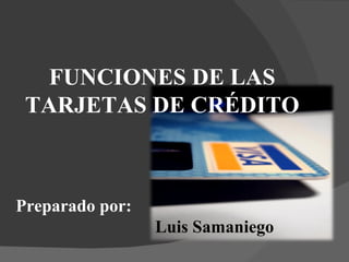 FUNCIONES DE LAS TARJETAS DE CRÉDITO Preparado por: Luis Samaniego 