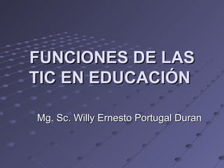 FUNCIONES DE LAS
TIC EN EDUCACIÓN

Mg. Sc. Willy Ernesto Portugal Duran
 