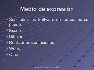 Medio de expresión
  Son todos los Software en los cuales se
  puede:
 Escribir
 Dibujar
 Realizar presentaciones
 Webs
 Otros

             Mg. Sc . Willy Ernesto Portugal Duran   4
 