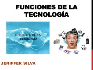 FUNCIONES DE LA 
TECNOLOGÍA 
JENIFFER SILVA 
 