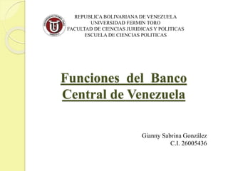 Funciones del Banco
Central de Venezuela
Gianny Sabrina González
C.I. 26005436
REPUBLICA BOLIVARIANA DE VENEZUELA
UNIVERSIDAD FERMIN TORO
FACULTAD DE CIENCIAS JURIDICAS Y POLITICAS
ESCUELA DE CIENCIAS POLITICAS
 