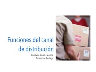 Mg.Alvaro Morales Medina
Concepcion-Santiago
Funciones del canal
de distribución
 