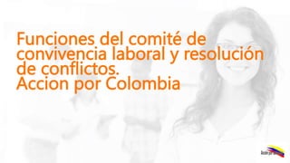 Funciones del comité de
convivencia laboral y resolución
de conflictos.
Accion por Colombia
 