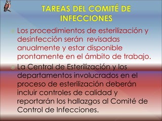  Los procedimientos de esterilización y
desinfección serán revisadas
anualmente y estar disponible
prontamente en el ámbito de trabajo.
 La Central de Esterilización y los
departamentos involucrados en el
proceso de esterilización deberán
incluir controles de calidad y
reportarán los hallazgos al Comité de
Control de Infecciones.
 