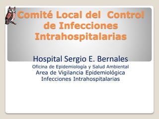 Comité Local del Control
de Infecciones
Intrahospitalarias
Hospital Sergio E. Bernales
Oficina de Epidemiología y Salud Ambiental
Area de Vigilancia Epidemiológica
Infecciones Intrahospitalarias
 