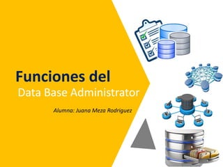Funciones del
Data Base Administrator
Alumna: Juana Meza Rodriguez
 