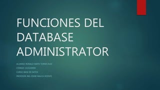 FUNCIONES DEL
DATABASE
ADMINISTRATOR
ALUMNO: RONALD SMITH TORRES RUIZ
CÓDIGO: 1315220094
CURSO: BASE DE DATOS
PROFESOR: ING. EDDIE MALCA VICENTE
 