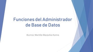 Funciones del Administrador
de Base de Datos
Alumna: Mantilla Macavilca Karina
 