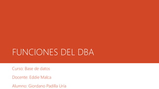 FUNCIONES DEL DBA
Curso: Base de datos
Docente: Eddie Malca
Alumno: Giordano Padilla Uría
 