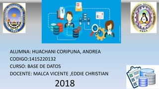 ALUMNA: HUACHANI CORIPUNA, ANDREA
CODIGO:1415220132
CURSO: BASE DE DATOS
DOCENTE: MALCA VICENTE ,EDDIE CHRISTIAN
2018
 