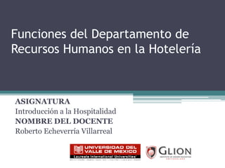 Funciones del Departamento de Recursos Humanos en la Hotelería ASIGNATURA Introducción a la Hospitalidad NOMBRE DEL DOCENTE Roberto Echeverría Villarreal 