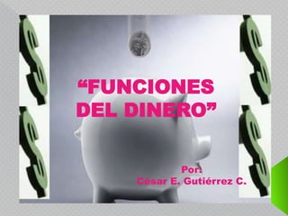 “FUNCIONES
DEL DINERO”
Por:
César E. Gutiérrez C.
 