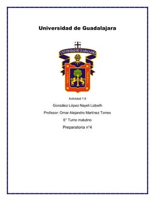 Universidad de Guadalajara
Actividad 1.9
González López Nayeli Lizbeth
Profesor: Omar Alejandro Martínez Torres
6° Turno matutino
Preparatoria n°4
 