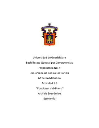 Universidad de Guadalajara
Bachillerato General por Competencias
Preparatoria No. 4
Dania Vanessa Consuelos Bonilla
6ª Turno Matutino
Actividad 1.8
“Funciones del dinero”
Análisis Económico
Economía
 