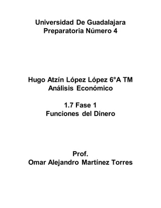Universidad De Guadalajara
Preparatoria Número 4
Hugo Atzín López López 6°A TM
Análisis Económico
1.7 Fase 1
Funciones del Dinero
Prof.
Omar Alejandro Martínez Torres
 