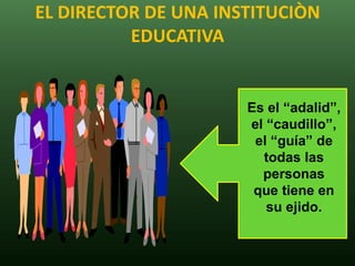 EL DIRECTOR DE UNA INSTITUCIÒN
          EDUCATIVA


                      Es el “adalid”,
                      el “caudillo”,
                       el “guía” de
                        todas las
                        personas
                       que tiene en
                         su ejido.
 