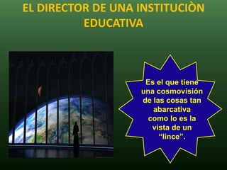EL DIRECTOR DE UNA INSTITUCIÒN
          EDUCATIVA



                    Es el que tiene
                   una cosmovisión
                   de las cosas tan
                      abarcativa
                     como lo es la
                      vista de un
                        “lince”.
 