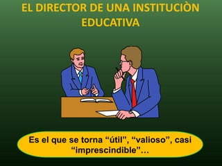 EL DIRECTOR DE UNA INSTITUCIÒN
          EDUCATIVA




 Es el que se torna “útil”, “valioso”, casi
           “imprescindible”…
 