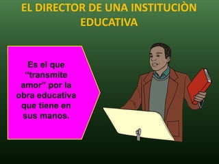 EL DIRECTOR DE UNA INSTITUCIÒN
           EDUCATIVA


   Es el que
  “transmite
 amor” por la
obra educativa
 que tiene en
 sus manos.
 
