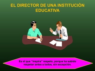EL DIRECTOR DE UNA INSTITUCIÒN
          EDUCATIVA




   Es el que “inspira” respeto, porque ha sabido
       respetar antes a todos, sin excepción.
 