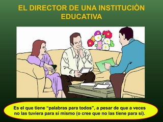 EL DIRECTOR DE UNA INSTITUCIÒN
            EDUCATIVA




Es el que tiene “palabras para todos”, a pesar de que a veces
no las tuviera para sí mismo (o cree que no las tiene para sí).
 