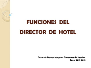 FUNCIONES DEL
DIRECTOR DE HOTEL



     Curso de Formación para Directores de Hoteles
                                   Curso 2011-2012
 