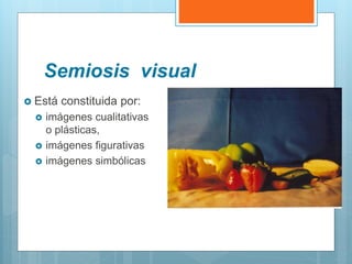 Semiosis visual
 Está constituida por:
 imágenes cualitativas
o plásticas,
 imágenes figurativas
 imágenes simbólicas
 