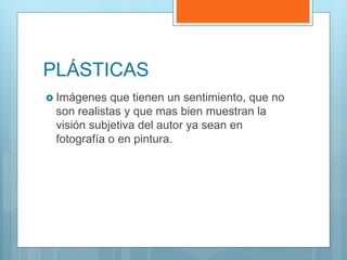 PLÁSTICAS
 Imágenes que tienen un sentimiento, que no
son realistas y que mas bien muestran la
visión subjetiva del autor ya sean en
fotografía o en pintura.
 