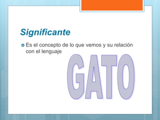Significante
 Es el concepto de lo que vemos y su relación
con el lenguaje
 