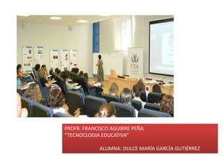 PROFR. FRANCISCO AGUIRRE PEÑA
“TECNOCLOGIA EDUCATIVA”

            ALUMNA: DULCE MARÍA GARCÍA GUTIÉRREZ
 