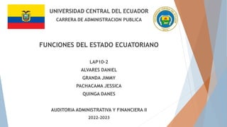 UNIVERSIDAD CENTRAL DEL ECUADOR
CARRERA DE ADMINISTRACION PUBLICA
FUNCIONES DEL ESTADO ECUATORIANO
LAP10-2
ALVARES DANIEL
GRANDA JIMMY
PACHACAMA JESSICA
QUINGA DANES
AUDITORIA ADMINISTRATIVA Y FINANCIERA II
2022-2023
 