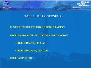 TABLAS DE CONTENIDOS


FUNCIONES DEL FLUIDO DE PERFORACION


PROPIEDADES DEL FLUIDO DE PERFORACION

   - PROPIEDADES FISICAS

   - PROPIEDADES QUIMICAS

PRUEBAS PILOTOS
 