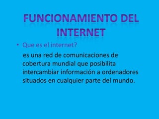 FUNCIONAMIENTO DEL INTERNET<br />Que es el internet?<br />    es una red de comunicaciones de cobertura mundial que posibi...