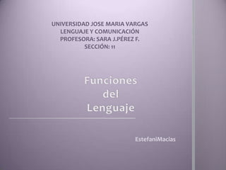 Universidad Jose Maria Vargas  LENGUAJE Y COMUNICACIÓN PROFESORA: SARA J.PÉREZ F. SECCIÓN: 11 Funciones delLenguaje EstefaniMacias 