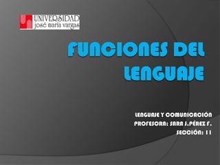 Funciones del Lenguaje LENGUAJE Y COMUNICACIÓN PROFESORA: SARA J.PÉREZ F. SECCIÓN: 11 