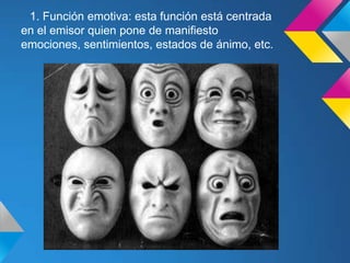 1. Función emotiva: esta función está centrada
en el emisor quien pone de manifiesto
emociones, sentimientos, estados de ánimo, etc.
 