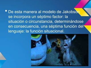 • De esta manera al modelo de Jakobson
 se incorpora un séptimo factor: la
 situación o circunstancia, determinándose
 en consecuencia, una séptima función del
 lenguaje: la función situacional.
 