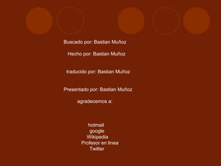 Buscado por: Bastian Muñoz

 Hecho por: Bastian Muñoz


 traducido por: Bastian Muñoz


Presentado por: Bastian Muñoz

     agradecemos a:



          hotmail
          google
         Wikipedia
       Profesor en linea
          Twitter
 