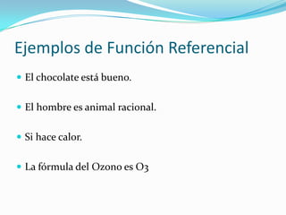 Ejemplos de Función Referencial
 El chocolate está bueno.
 El hombre es animal racional.
 Si hace calor.
 La fórmula del Ozono es O3
 