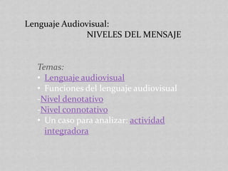 Lenguaje Audiovisual:
NIVELES DEL MENSAJE
Temas:
• Lenguaje audiovisual
• Funciones del lenguaje audiovisual
-Nivel denotativo
-Nivel connotativo
• Un caso para analizar: actividad
integradora
 