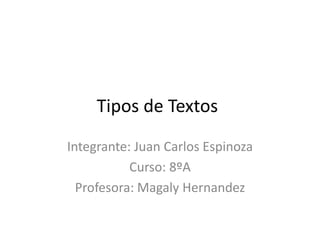 Tipos de Textos
Integrante: Juan Carlos Espinoza
Curso: 8ºA
Profesora: Magaly Hernandez
 