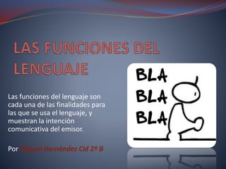 Las funciones del lenguaje son
cada una de las finalidades para
las que se usa el lenguaje, y
muestran la intención
comunicativa del emisor.
Por Miguel Hernández Cid 2º B
 