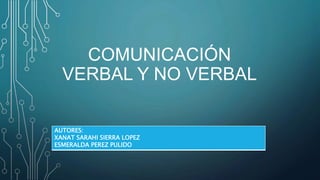 COMUNICACIÓN
VERBAL Y NO VERBAL
AUTORES:
XANAT SARAHI SIERRA LOPEZ
ESMERALDA PEREZ PULIDO
 