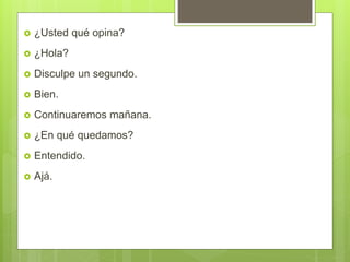  ¿Usted qué opina?
 ¿Hola?
 Disculpe un segundo.
 Bien.
 Continuaremos mañana.
 ¿En qué quedamos?
 Entendido.
 Ajá.
 